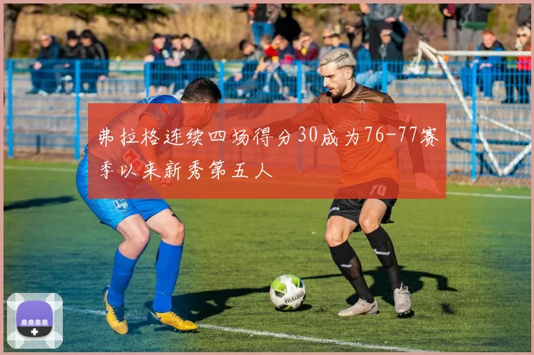 弗拉格连续四场得分30成为76-77赛季以来新秀第五人