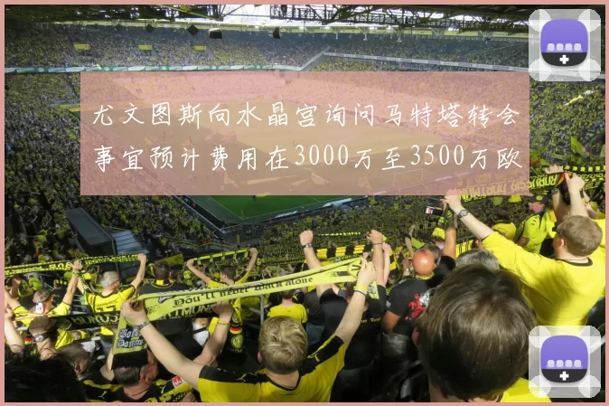 尤文图斯向水晶宫询问马特塔转会事宜预计费用在3000万至3500万欧元之间