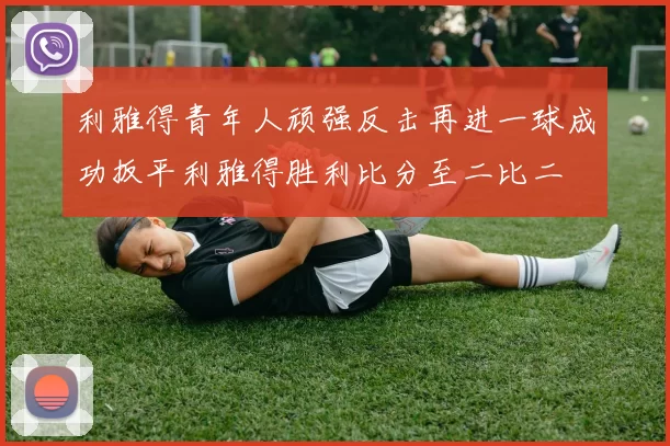 利雅得青年人顽强反击再进一球成功扳平利雅得胜利比分至二比二