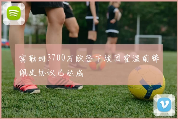 富勒姆3700万欧签下埃因霍温前锋佩皮协议已达成