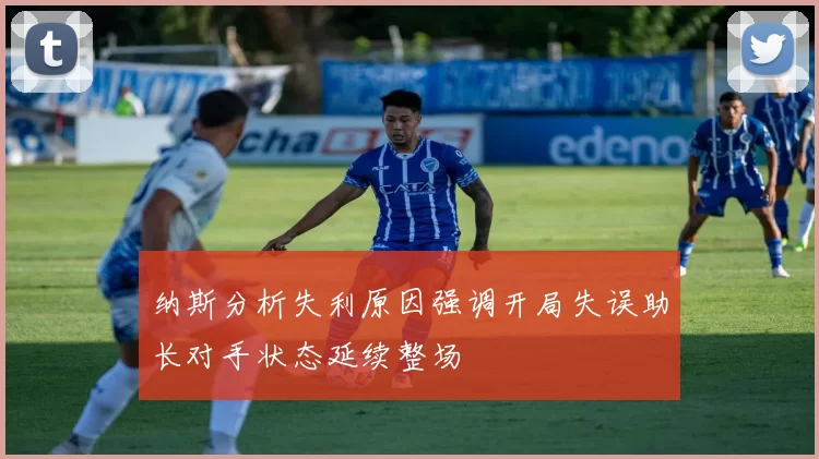 纳斯分析失利原因强调开局失误助长对手状态延续整场