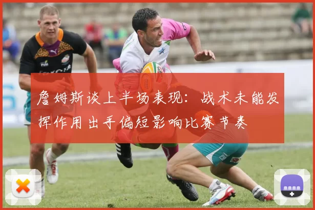 詹姆斯谈上半场表现：战术未能发挥作用出手偏短影响比赛节奏